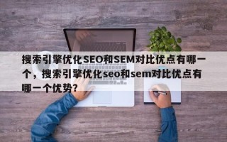 搜索引擎优化SEO和SEM对比优点有哪一个，搜索引擎优化seo和sem对比优点有哪一个优势？