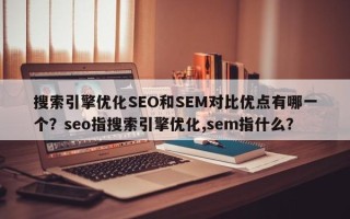 搜索引擎优化SEO和SEM对比优点有哪一个？seo指搜索引擎优化,sem指什么？