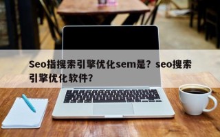 Seo指搜索引擎优化sem是？seo搜索引擎优化软件？