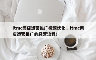 itmc网店运营推广标题优化，itmc网店运营推广的经营流程！