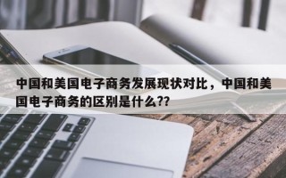 中国和美国电子商务发展现状对比，中国和美国电子商务的区别是什么?？