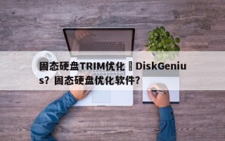 固态硬盘TRIM优化–DiskGenius？固态硬盘优化软件？