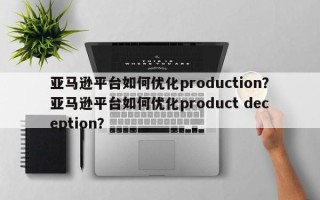 亚马逊平台如何优化production？亚马逊平台如何优化product deception？