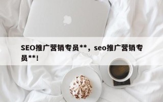 SEO推广营销专员**，seo推广营销专员**！