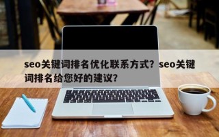 seo关键词排名优化联系方式？seo关键词排名给您好的建议？
