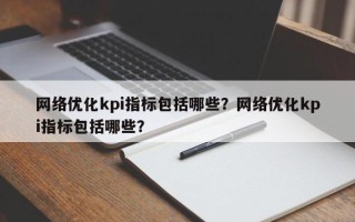 网络优化kpi指标包括哪些？网络优化kpi指标包括哪些？