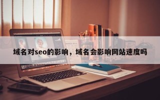 域名对seo的影响，域名会影响网站速度吗