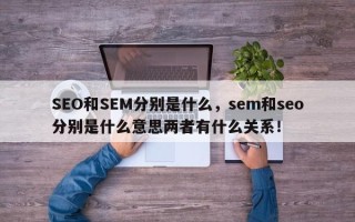SEO和SEM分别是什么，sem和seo分别是什么意思两者有什么关系！
