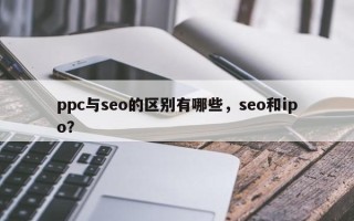 ppc与seo的区别有哪些，seo和ipo？