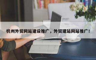 杭州外贸网站建设推广，外贸建站网站推广！
