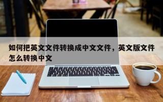 如何把英文文件转换成中文文件，英文版文件怎么转换中文
