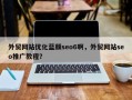 外贸网站优化蓝颜seo6啊，外贸网站seo推广教程？