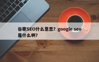 谷歌SEO什么意思？google seo是什么啊？