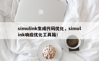 simulink生成代码优化，simulink响应优化工具箱！