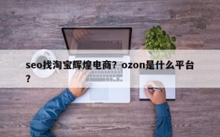 seo找淘宝辉煌电商？ozon是什么平台？