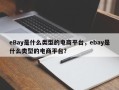 eBay是什么类型的电商平台，ebay是什么类型的电商平台？
