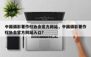 中国摄影著作权协会官方网站，中国摄影著作权协会官方网站入口？