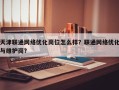 天津联通网络优化岗位怎么样？联通网络优化与维护岗？