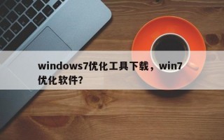 windows7优化工具下载，win7 优化软件？