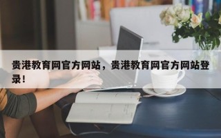 贵港教育网官方网站，贵港教育网官方网站登录！