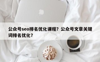 公众号seo排名优化课程？公众号文章关键词排名优化？