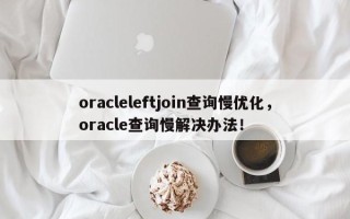 oracleleftjoin查询慢优化，oracle查询慢解决办法！