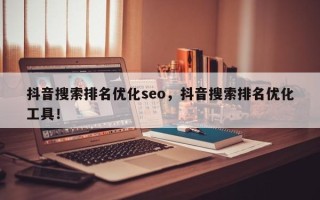 抖音搜索排名优化seo，抖音搜索排名优化工具！
