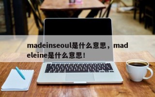 madeinseoul是什么意思，madeleine是什么意思！