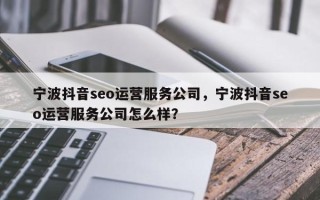 宁波抖音seo运营服务公司，宁波抖音seo运营服务公司怎么样？