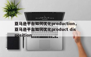亚马逊平台如何优化production，亚马逊平台如何优化product disposition