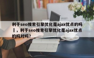利于seo搜索引擎优化是ajax优点的吗	，利于seo搜索引擎优化是ajax优点的吗对吗？