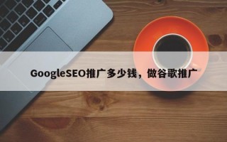 GoogleSEO推广多少钱，做谷歌推广