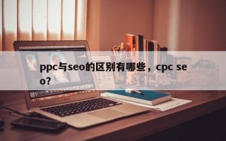 ppc与seo的区别有哪些，cpc seo？