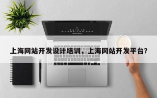 上海网站开发设计培训，上海网站开发平台？