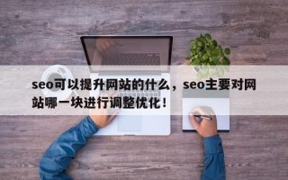 seo可以提升网站的什么，seo主要对网站哪一块进行调整优化！