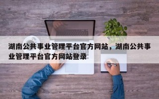 湖南公共事业管理平台官方网站，湖南公共事业管理平台官方网站登录