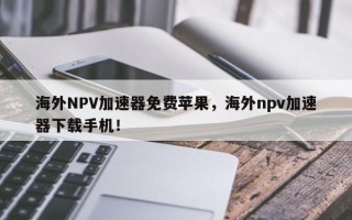 海外NPV加速器免费苹果，海外npv加速器下载手机！