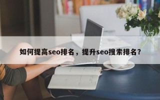 如何提高seo排名，提升seo搜索排名？