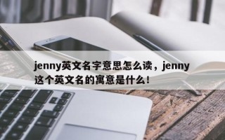 jenny英文名字意思怎么读，jenny这个英文名的寓意是什么！