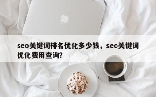 seo关键词排名优化多少钱，seo关键词优化费用查询？