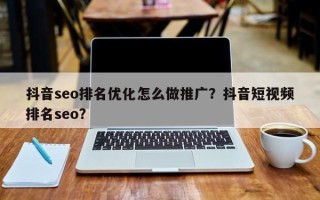 抖音seo排名优化怎么做推广？抖音短视频排名seo？