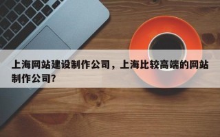 上海网站建设制作公司，上海比较高端的网站制作公司？