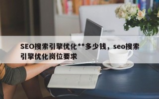 SEO搜索引擎优化**多少钱，seo搜索引擎优化岗位要求