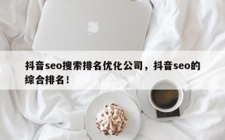 抖音seo搜索排名优化公司，抖音seo的综合排名！