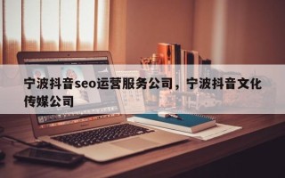 宁波抖音seo运营服务公司，宁波抖音文化传媒公司