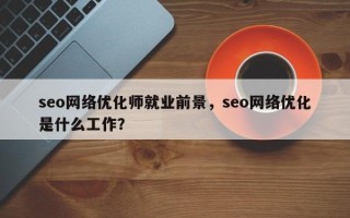 seo网络优化师就业前景，seo网络优化是什么工作？