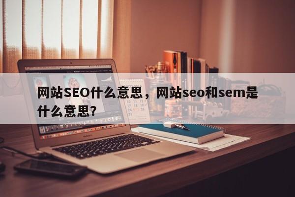 网站SEO什么意思，网站seo和sem是什么意思？-第1张图片-我爱优化seo网