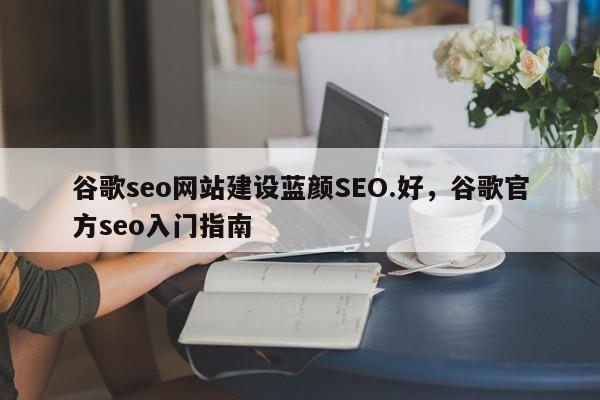谷歌seo网站建设蓝颜SEO.好，谷歌官方seo入门指南-第1张图片-我爱优化seo网
