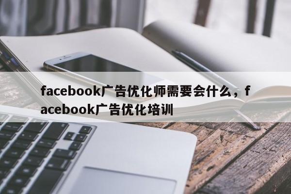 facebook广告优化师需要会什么，facebook广告优化培训-第1张图片-我爱优化seo网