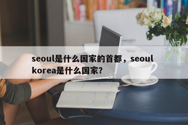 seoul是什么国家的首都，seoul korea是什么国家？-第1张图片-我爱优化seo网